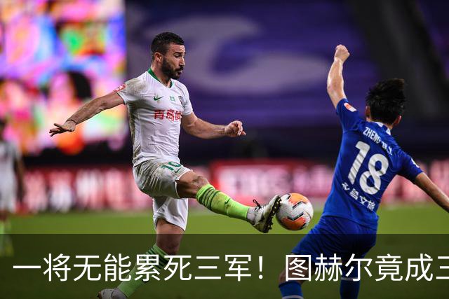 一将无能累死三军！图赫尔竟成三狮大短板 赢球纯侥幸