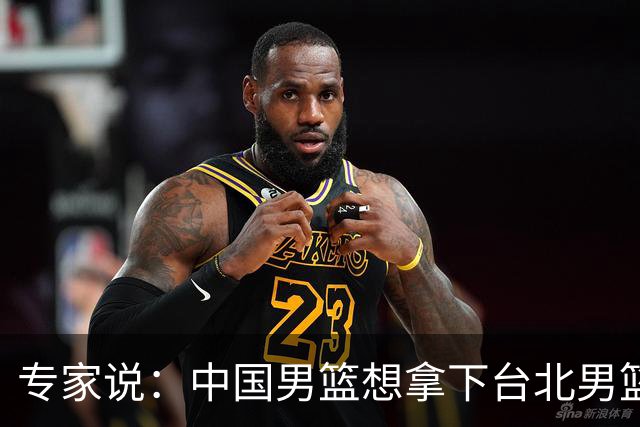 专家说：中国男篮想拿下台北男篮要做到4点，少一点都容易翻车