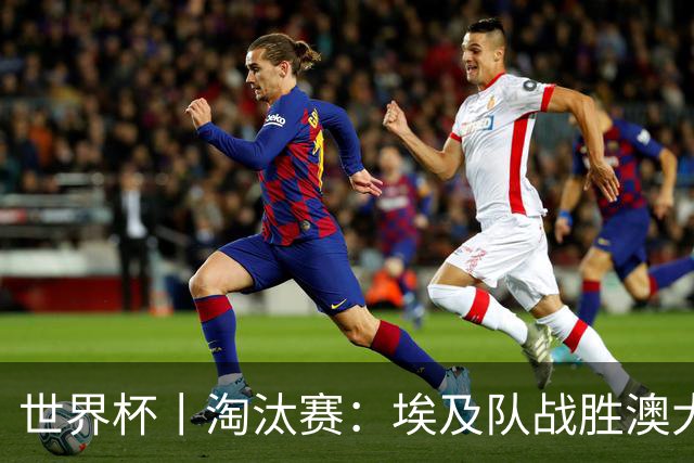 世界杯丨淘汰赛：埃及队战胜澳大利亚队