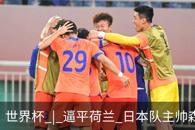 世界杯 | 逼平荷兰 日本队主帅森保一仍不满意