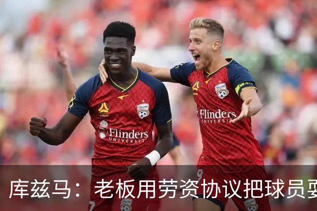 库兹马：老板用劳资协议把球员耍得团团转 还包装成为了联盟均衡