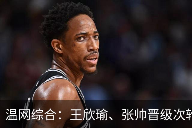 温网综合：王欣瑜、张帅晋级次轮 郑钦文、吴易昺“一轮游”