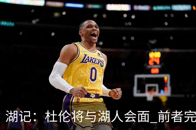 湖记：杜伦将与湖人会面 前者完美契合东契奇“A级中锋”的要求