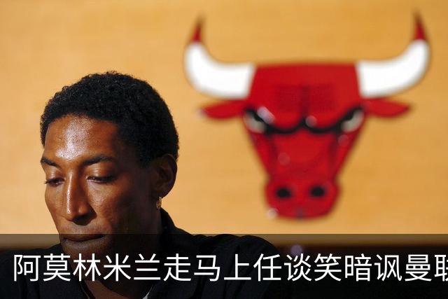 阿莫林米兰走马上任谈笑暗讽曼联，下月倒戈老东家！拉爵怒省1000万