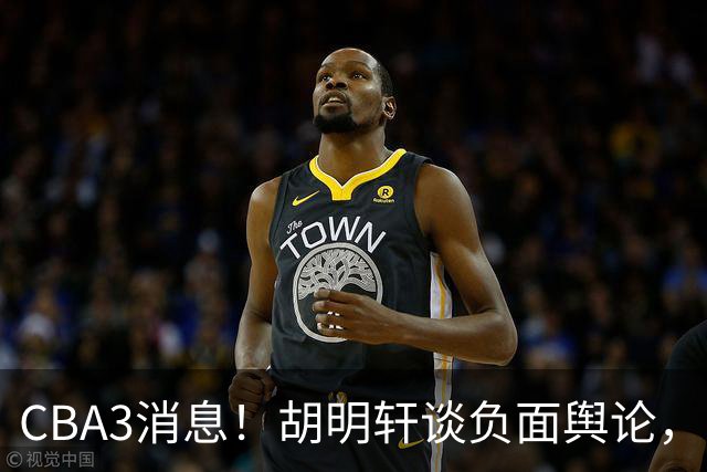 CBA3消息！胡明轩谈负面舆论，张镇麟称赞王哲林，山西新帅非杨鸣！