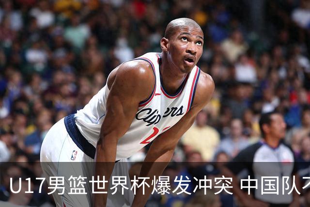 U17男篮世界杯爆发冲突 中国队不敌立陶宛淘汰赛战法国